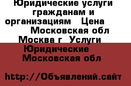 Юридические услуги гражданам и организациям › Цена ­ 15 000 - Московская обл., Москва г. Услуги » Юридические   . Московская обл.